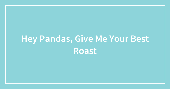 Hey Pandas, Give Me The Best Roast (Closed)