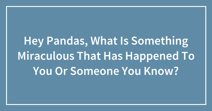 Hey Pandas, What Is Something Miraculous That Has Happened To You Or Someone You Know? (Closed)
