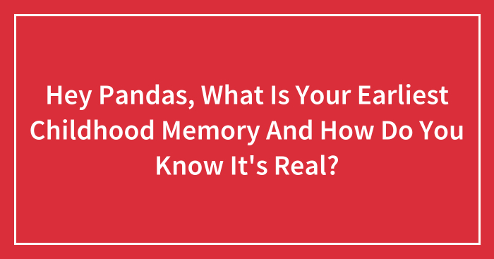 Hey Pandas, What Is Your Earliest Childhood Memory And How Do You Know It’s Real? (Closed)