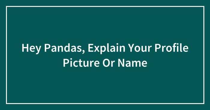 Hey Pandas, Explain Your Profile Picture Or Name (Closed)