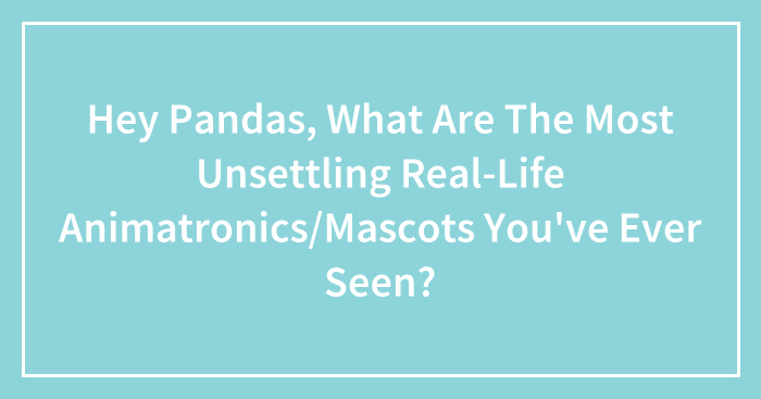 Hey Pandas, What Are The Most Unsettling Real-Life Animatronics/Mascots You’ve Ever Seen? (Closed)