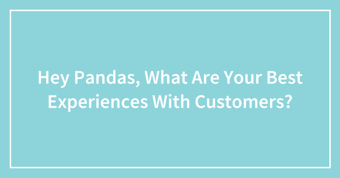 Hey Pandas, What Are Your Best Experiences With Customers?
