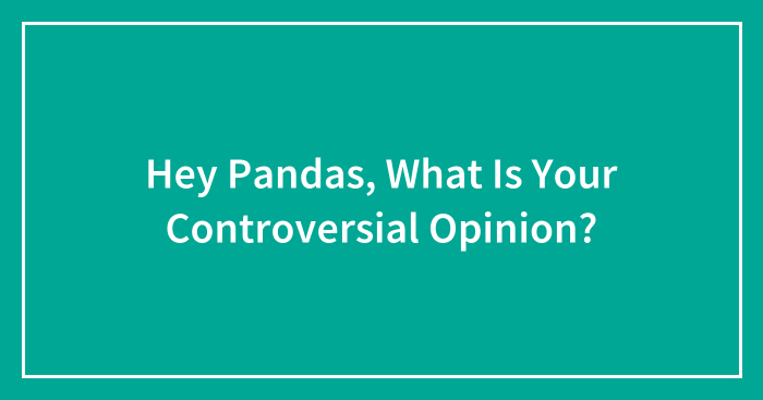 Hey Pandas, What Is Your Controversial Opinion?