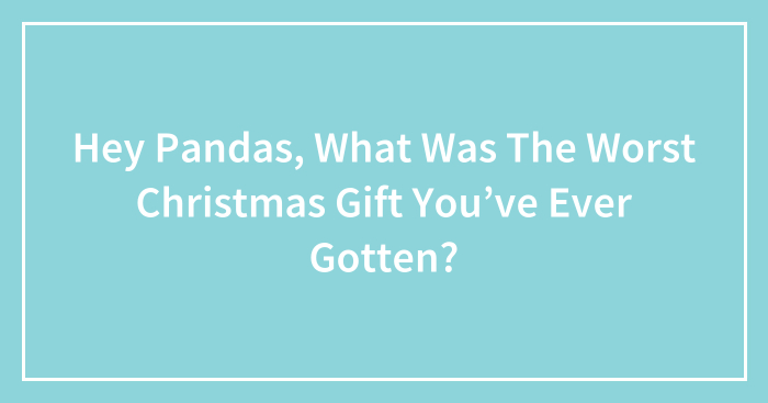Hey Pandas, What Was The Worst Christmas Gift You’ve Ever Gotten? (Closed)
