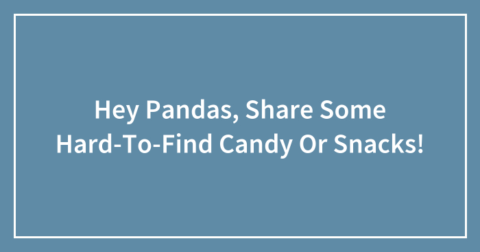 Hey Pandas, Share Some Hard-To-Find Candy Or Snacks!