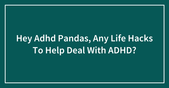 Hey Adhd Pandas, Any Life Hacks To Help Deal With ADHD? (Closed)