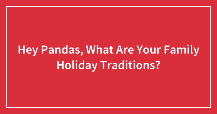Hey Pandas, What Are Your Family Holiday Traditions? (Closed)