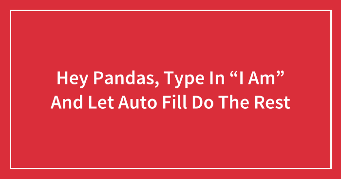 Hey Pandas, Type In “I Am” And Let Auto Fill Do The Rest (Closed)