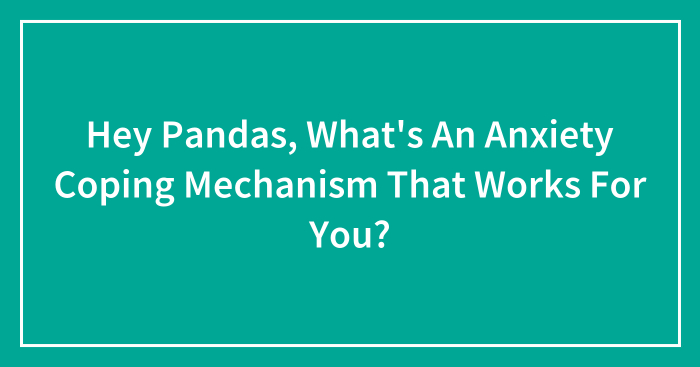 Hey Pandas, What’s An Anxiety Coping Mechanism That Works For You? (Closed)