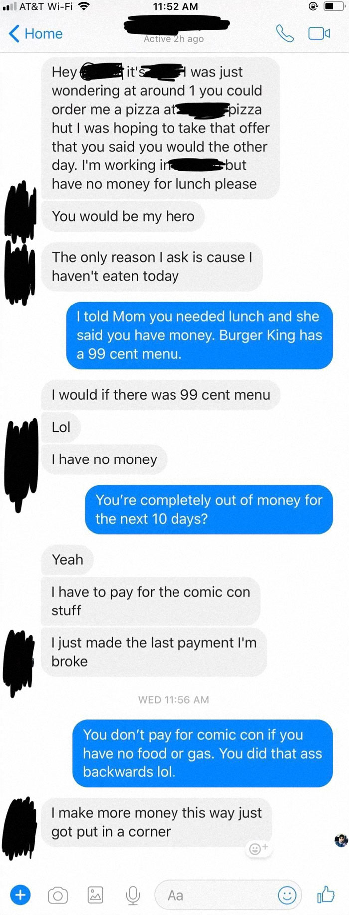 My Sweet Little Brother Who Begs Me For Money Every Day. He Is 30 And Married And Doesn’t Talk To Me About Anything But Borrowing Money Or Getting Handouts Or Asking If He Can Come For Dinner. The Vm After Was “What Kind Of Sister Let’s Their Brother Go Hungry?” Um, This One