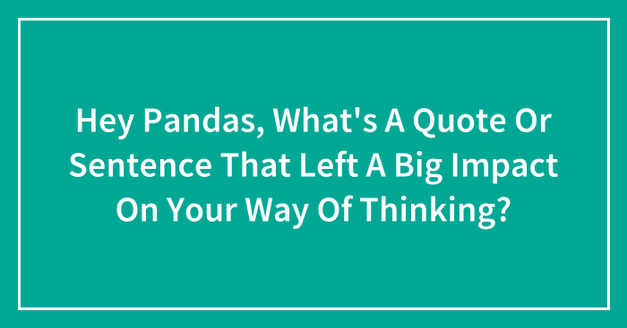 Hey Pandas, What’s A Quote Or Sentence That Left A Big Impact On Your Way Of Thinking? (Closed)