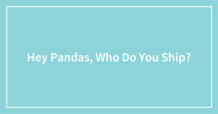 Hey Pandas, Who Do You Ship? (Closed)