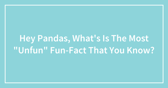 Hey Pandas, What’s Is The Most “Unfun” Fun-Fact That You Know? (Closed)
