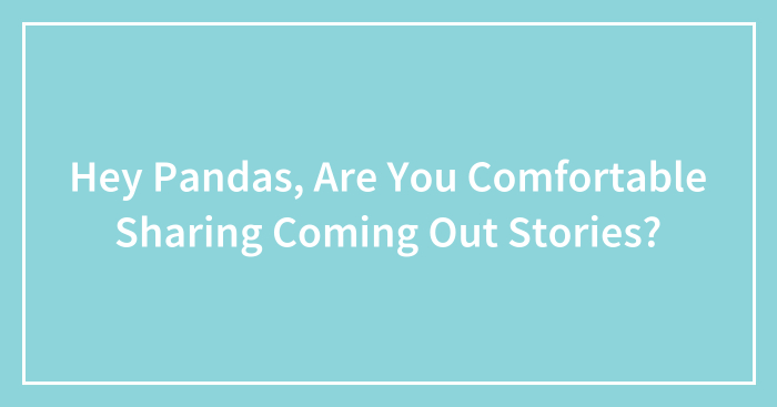 Hey Pandas, Are You Comfortable Sharing Coming Out Stories? (Closed)