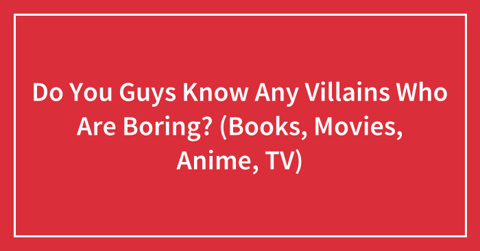 Do You Guys Know Any Villains Who Are Boring? (Books, Movies, Anime, TV) (Closed)