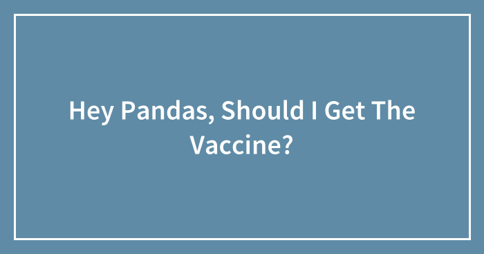 Hey Pandas, Should I Get The Vaccine? (Closed)