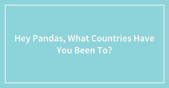 Hey Pandas, What Countries Have You Been To? (Closed)
