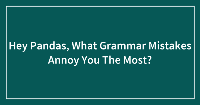 Hey Pandas, What Grammar Mistakes Annoy You The Most? (Closed)