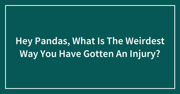 Hey Pandas, What Is The Weirdest Way You Have Gotten An Injury? (Closed)