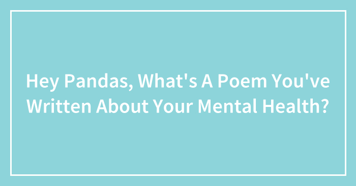 Hey Pandas, What’s A Poem You’ve Written About Your Mental Health?