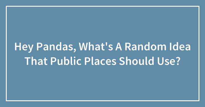 Hey Pandas, What’s A Random Idea That Public Places Should Use?