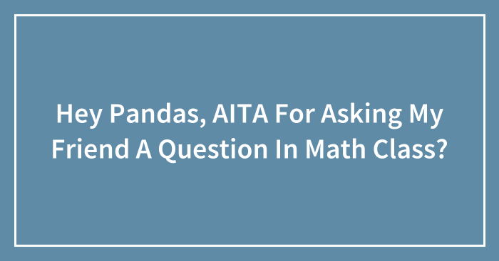 Hey Pandas, AITA For Asking My Friend A Question In Math Class? (Closed)