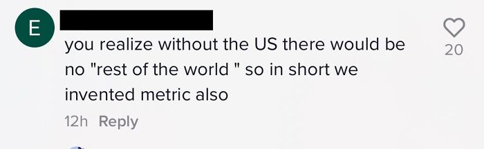 “You Realize Without The US There Would Be No "Rest Of The World " So In Short We Invented Metric Also” - Comment On A Tiktok About The Metric System