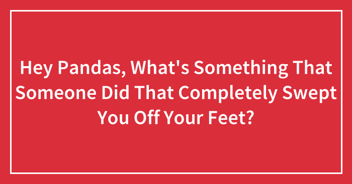 Hey Pandas, What’s Something That Someone Did That Completely Swept You Off Your Feet? (Closed)