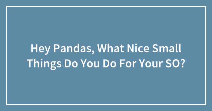 Hey Pandas, What Nice Small Things Do You Do For Your SO?