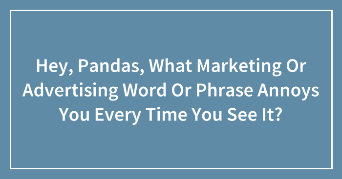Hey, Pandas, What Marketing Or Advertising Word Or Phrase Annoys You Every Time You See It?