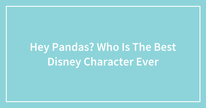 Hey Pandas? Who Is The Best Disney Character Ever (Closed)