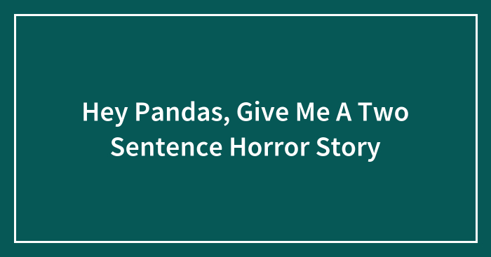 Hey Pandas, Give Me A Two Sentence Horror Story (Closed)