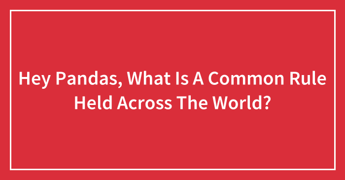 Hey Pandas, What Is A Common Rule Held Across The World? (Closed)