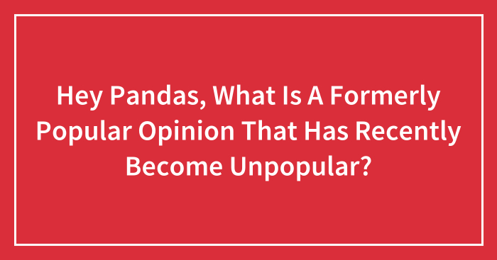 Hey Pandas, What Is A Formerly Popular Opinion That Has Recently Become Unpopular? (Closed)