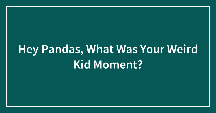 Hey Pandas, What Was Your Weird Kid Moment? (Closed)