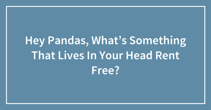 Hey Pandas, What’s Something That Lives In Your Head Rent Free? (Closed)