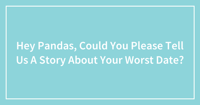Hey Pandas, Could You Please Tell Us A Story About Your Worst Date? (Closed)