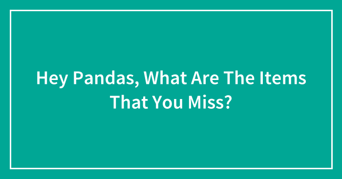 Hey Pandas, What Are The Items That You Miss? (Closed)