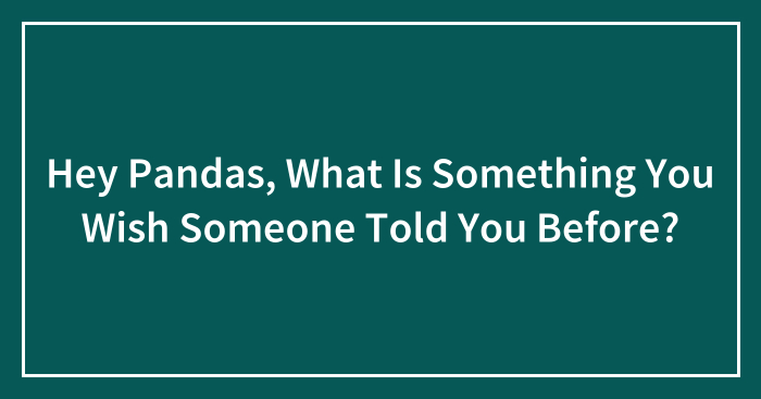 Hey Pandas, What Is Something You Wish Someone Told You Before? (Closed)