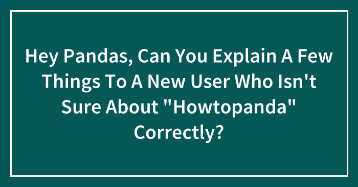 Hey Pandas, Can You Explain A Few Things To A New User Who Isn’t Sure About “Howtopanda” Correctly? (Closed)