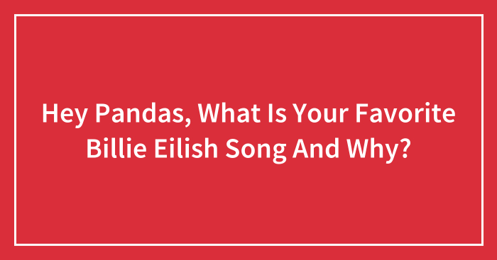 Hey Pandas, What Is Your Favorite Billie Eilish Song And Why? (Closed)