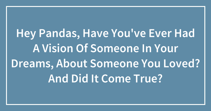 Hey Pandas, Have You’ve Ever Had A Vision Of Someone In Your Dreams, About Someone You Loved? And Did It Come True? (Closed)