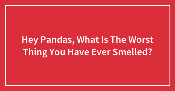 Hey Pandas, What Is The Worst Thing You Have Ever Smelled?