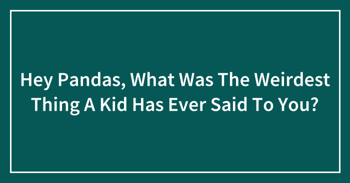Hey Pandas, What Was The Weirdest Thing A Kid Has Ever Said To You?