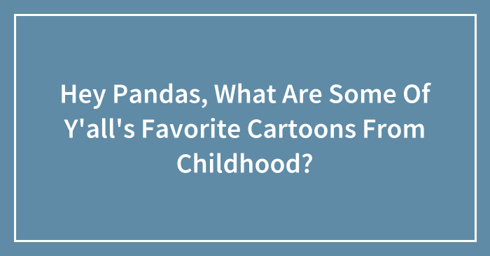 Hey Pandas, What Are Some Of Y’all’s Favorite Cartoons From Childhood? (Closed)
