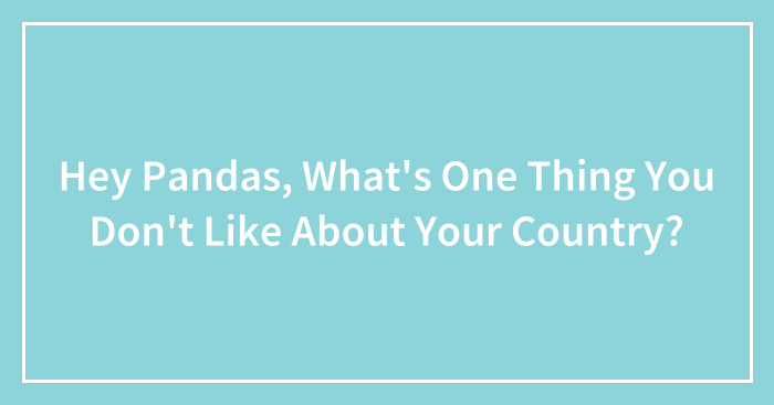 Hey Pandas, What’s One Thing You Don’t Like About Your Country?