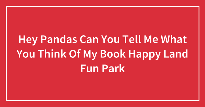 Hey Pandas Can You Tell Me What You Think Of My Book Happy Land Fun Park (Closed)
