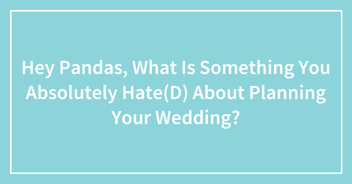 Hey Pandas, What Is Something You Absolutely Hate(D) About Planning Your Wedding? (Closed)