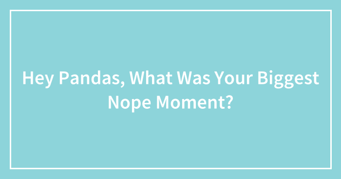 Hey Pandas, What Was Your Biggest Nope Moment? (Closed)