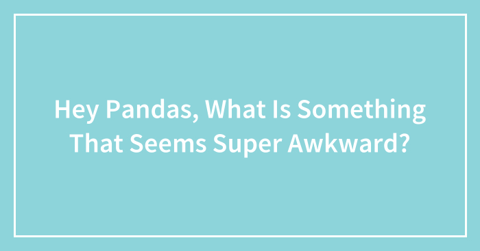Hey Pandas, What Is Something That Seems Super Awkward? (Closed)